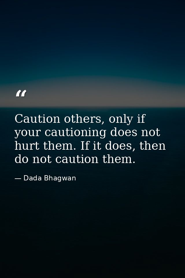 Caution others, only if your cautioning does not hurt them. If it does, then do not caution them. — Dada Bhagwan