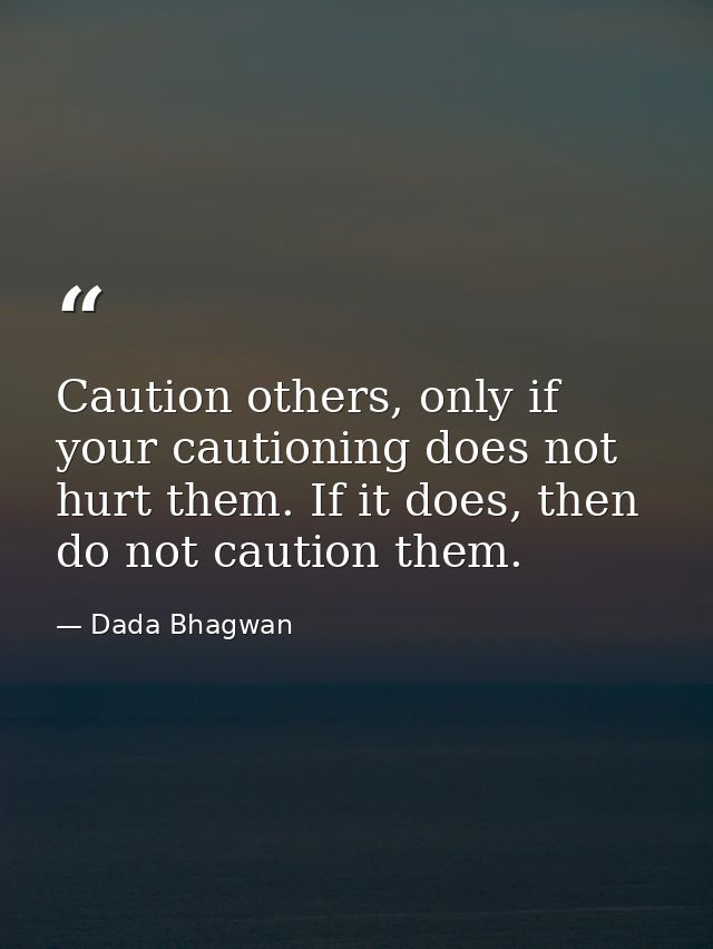 Caution others, only if your cautioning does not hurt them. If it does, then do not caution them. — Dada Bhagwan