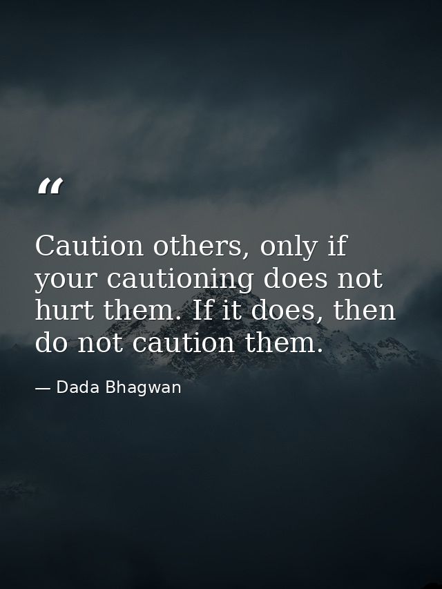 Caution others, only if your cautioning does not hurt them. If it does, then do not caution them. — Dada Bhagwan