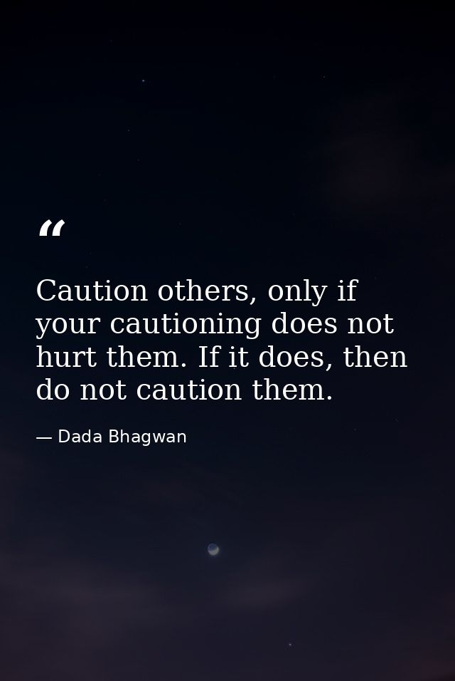 Caution others, only if your cautioning does not hurt them. If it does, then do not caution them. — Dada Bhagwan