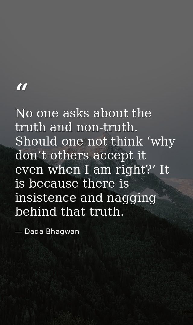 No one asks about the truth and non-truth. Should one not think ‘why don’t others accept it even when I am right?’ It is — Dada Bhagwan