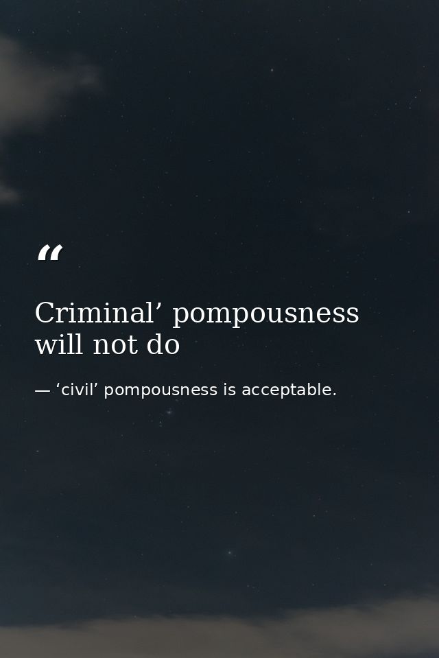Criminal’ pompousness will not do — ‘civil’ pompousness is acceptable.