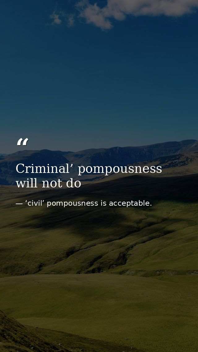 Criminal’ pompousness will not do — ‘civil’ pompousness is acceptable.