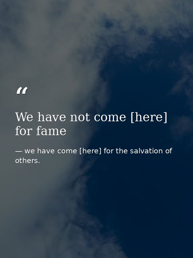 We have not come [here] for fame — we have come [here] for the salvation of others.