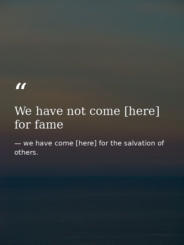 We have not come [here] for fame — we have come [here] for the salvation of others.