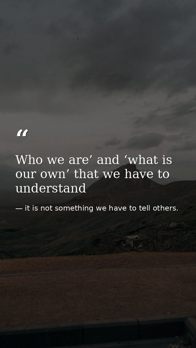 Who we are’ and ‘what is our own’ that we have to understand — it is not something we have to tell others.