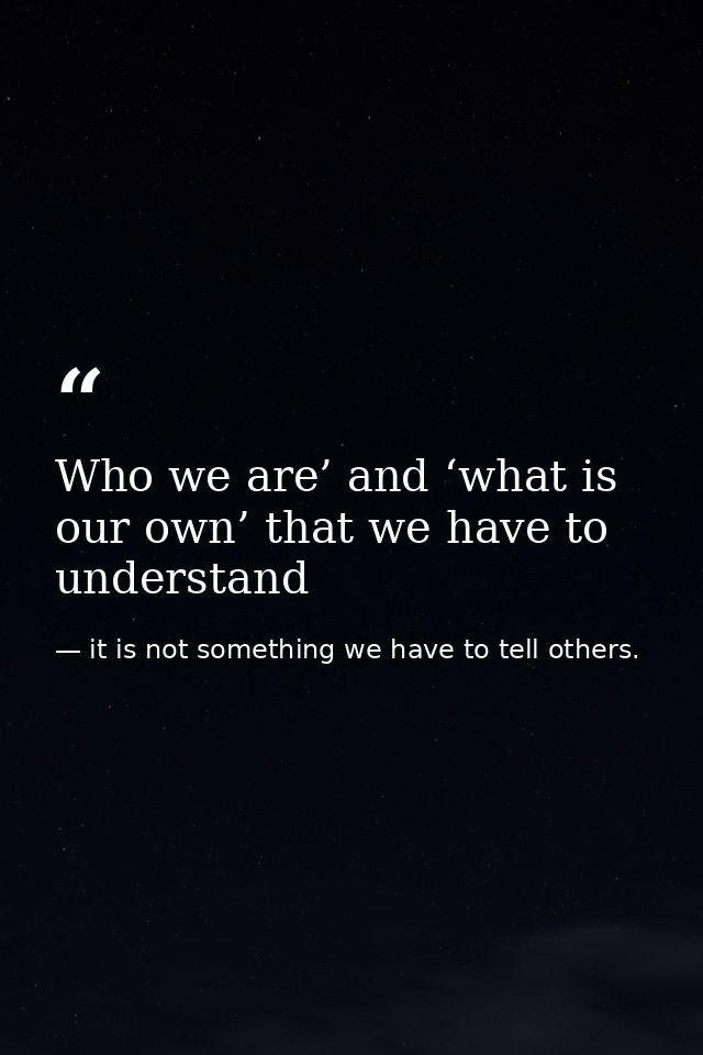 Who we are’ and ‘what is our own’ that we have to understand — it is not something we have to tell others.