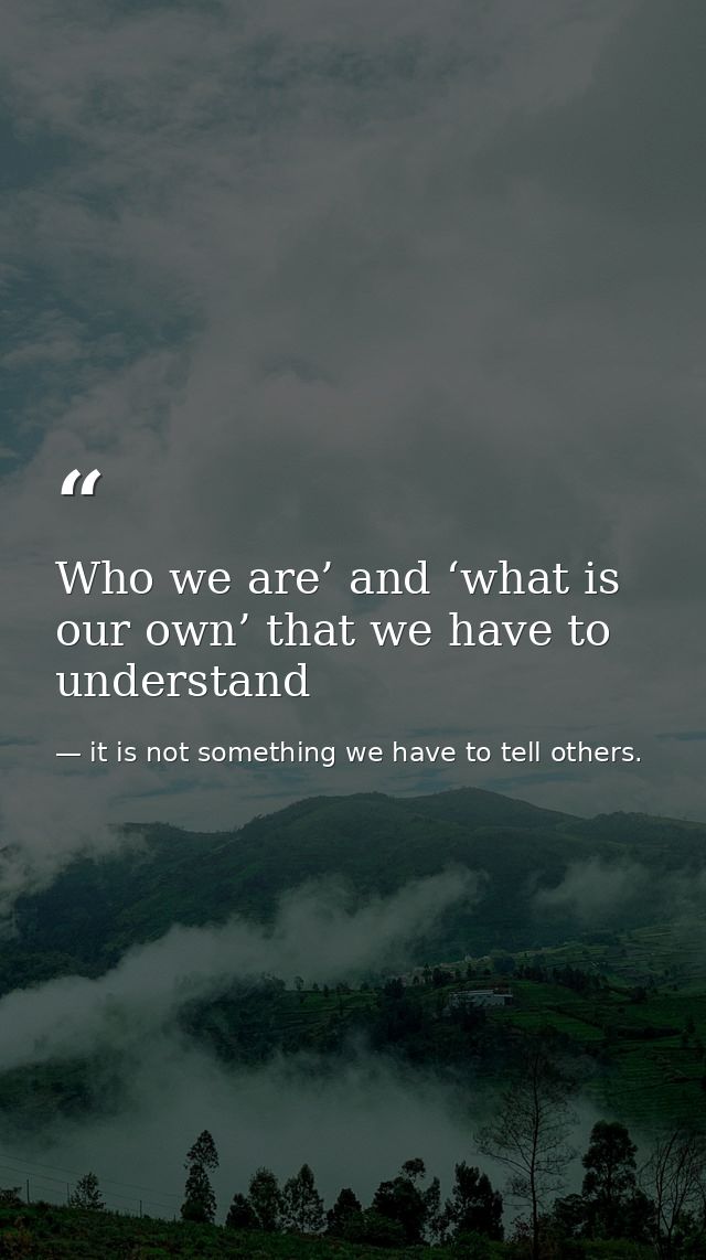 Who we are’ and ‘what is our own’ that we have to understand — it is not something we have to tell others.