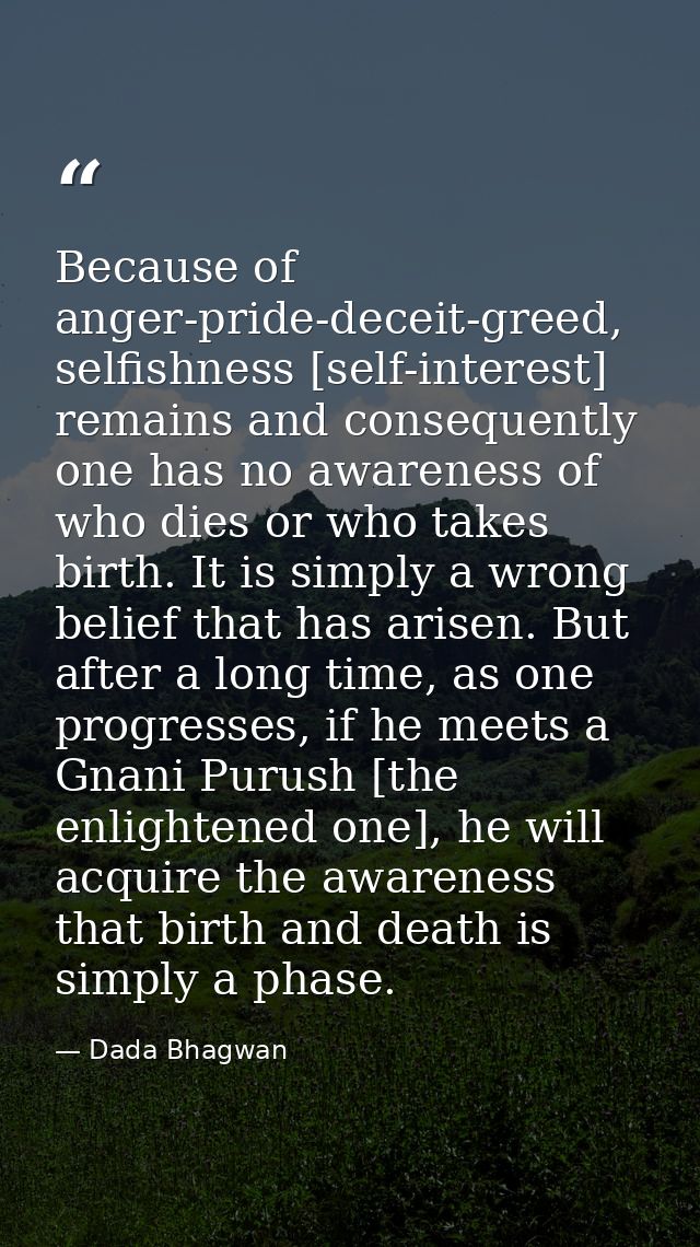 Because of anger-pride-deceit-greed, selfishness [self-interest] remains and consequently one has no awareness of who di — Dada Bhagwan