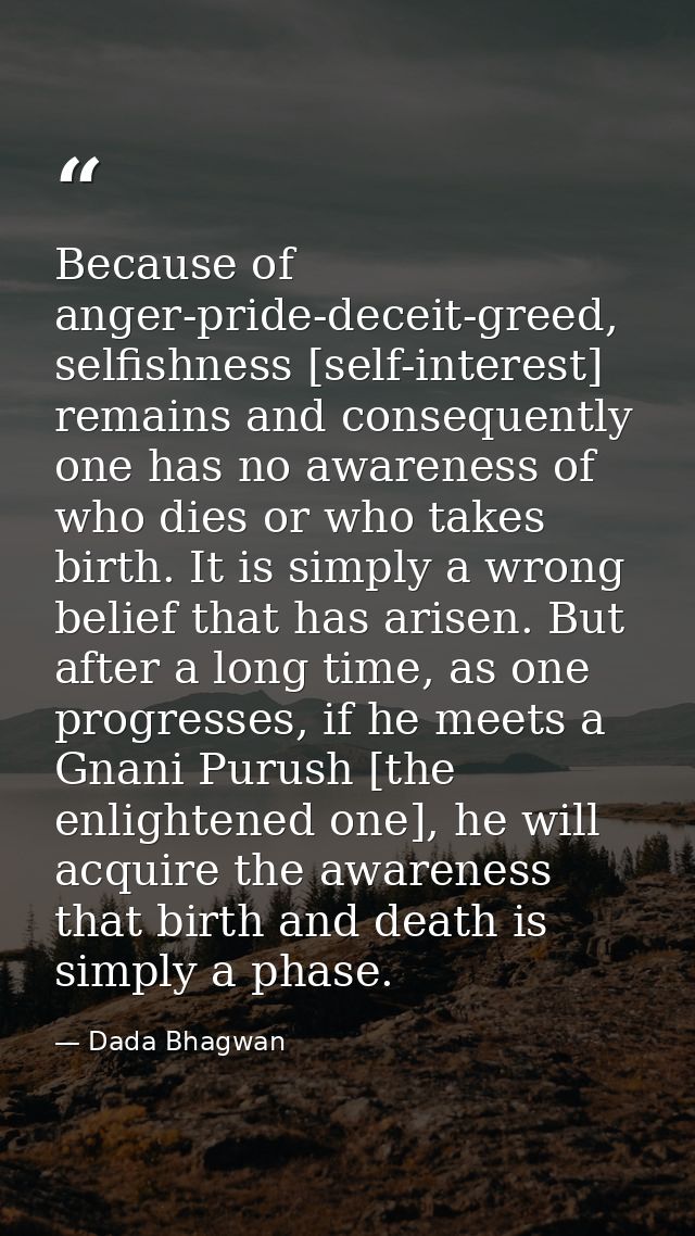 Because of anger-pride-deceit-greed, selfishness [self-interest] remains and consequently one has no awareness of who di — Dada Bhagwan