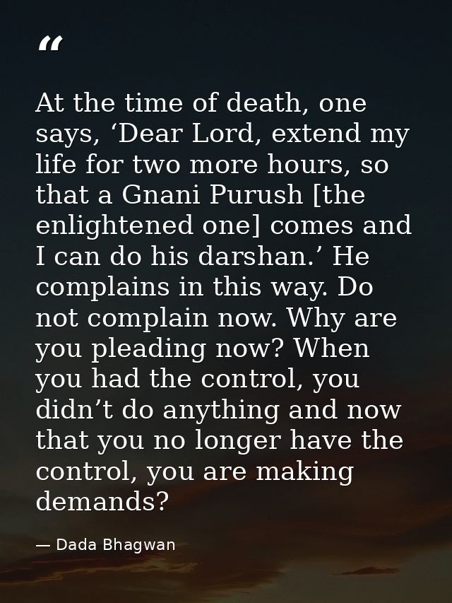 At the time of death, one says, ‘Dear Lord, extend my life for two more hours, so that a Gnani Purush [the enlightened o — Dada Bhagwan