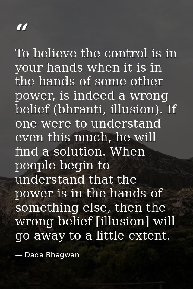 To believe the control is in your hands when it is in the hands of some other power, is indeed a wrong belief (bhranti,  — Dada Bhagwan