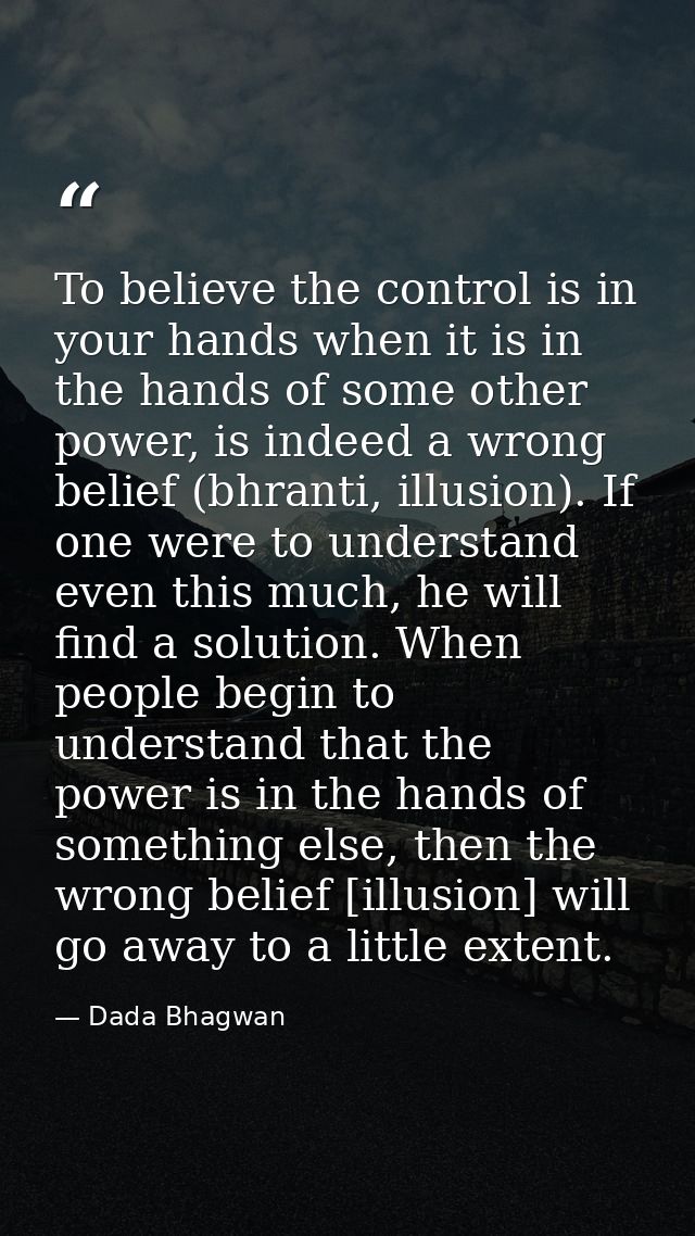 To believe the control is in your hands when it is in the hands of some other power, is indeed a wrong belief (bhranti,  — Dada Bhagwan
