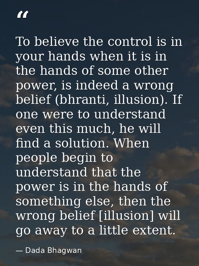 To believe the control is in your hands when it is in the hands of some other power, is indeed a wrong belief (bhranti,  — Dada Bhagwan