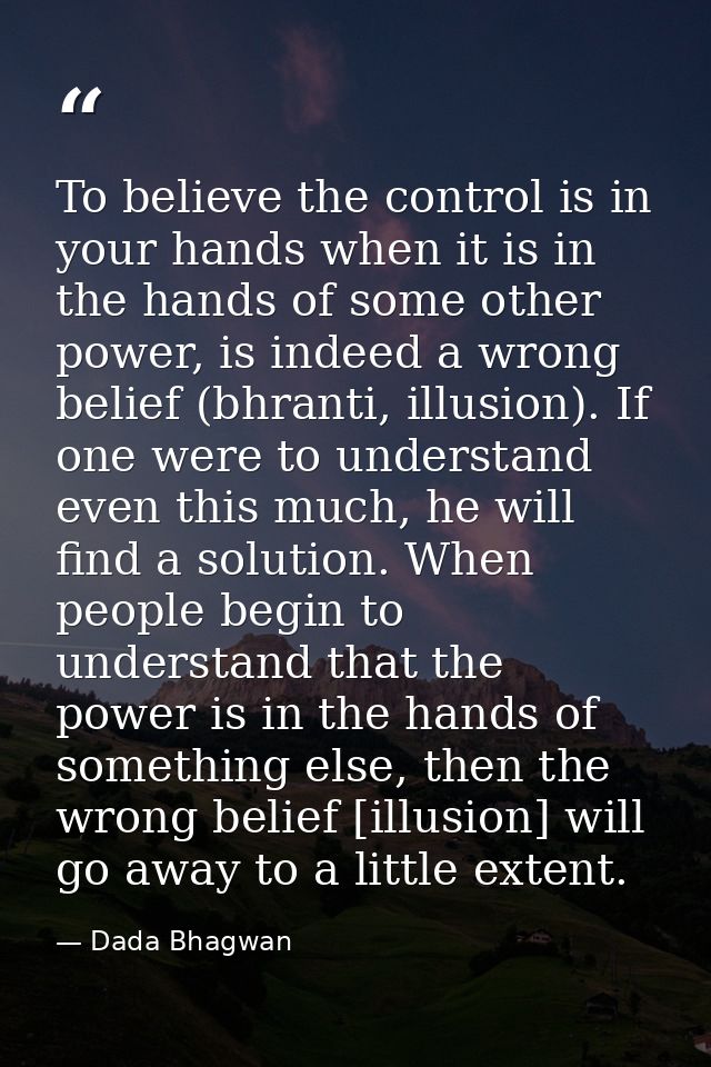 To believe the control is in your hands when it is in the hands of some other power, is indeed a wrong belief (bhranti,  — Dada Bhagwan
