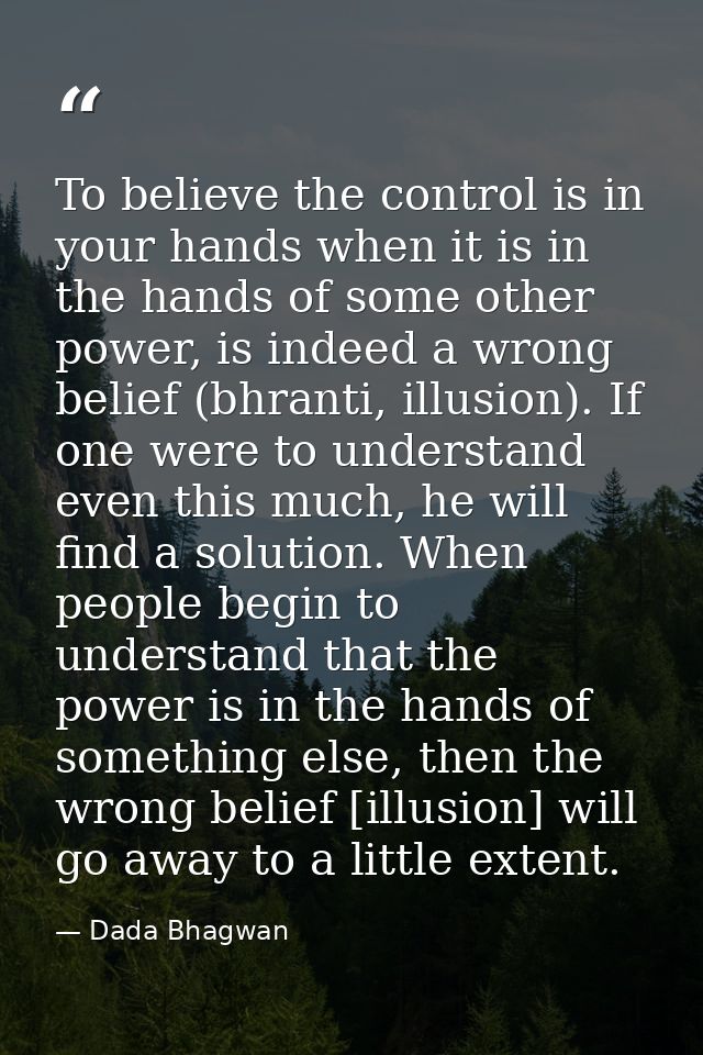 To believe the control is in your hands when it is in the hands of some other power, is indeed a wrong belief (bhranti,  — Dada Bhagwan