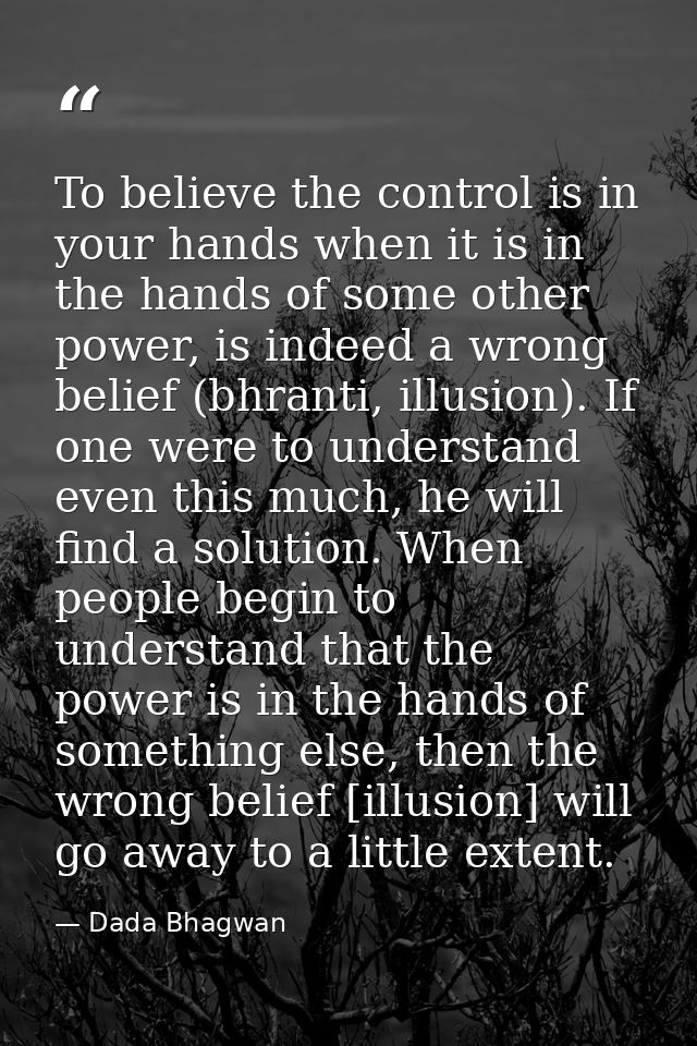 To believe the control is in your hands when it is in the hands of some other power, is indeed a wrong belief (bhranti,  — Dada Bhagwan