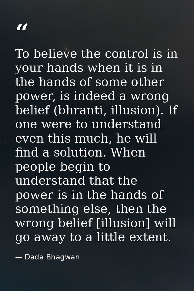 To believe the control is in your hands when it is in the hands of some other power, is indeed a wrong belief (bhranti,  — Dada Bhagwan