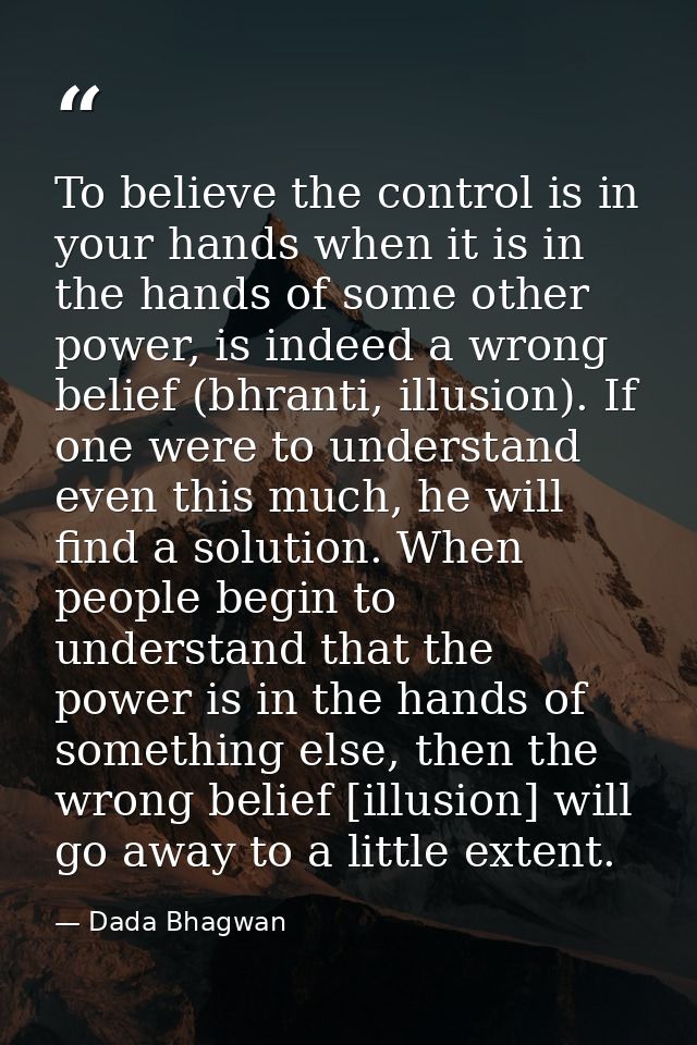 To believe the control is in your hands when it is in the hands of some other power, is indeed a wrong belief (bhranti,  — Dada Bhagwan