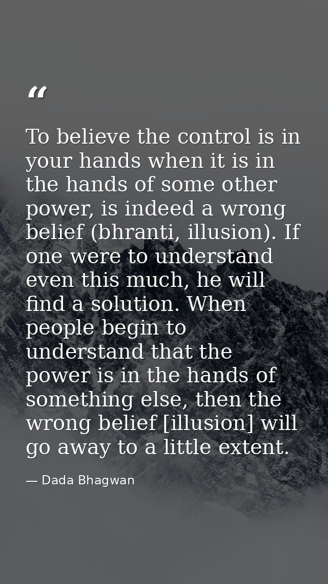 To believe the control is in your hands when it is in the hands of some other power, is indeed a wrong belief (bhranti,  — Dada Bhagwan