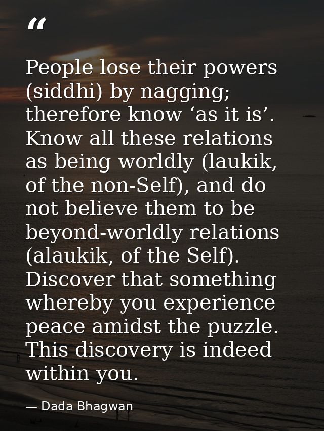 People lose their powers (siddhi) by nagging; therefore know ‘as it is’. Know all these relations as being worldly (lauk — Dada Bhagwan