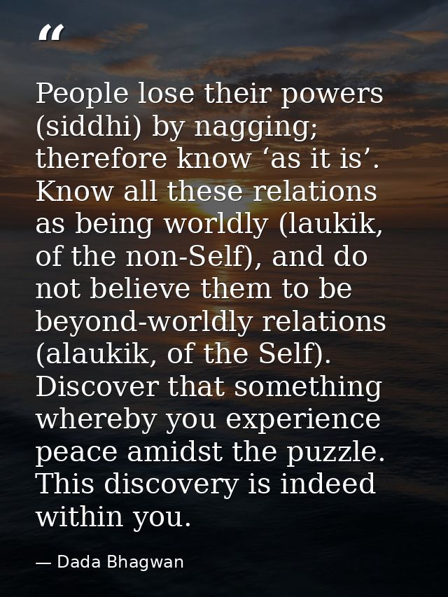 People lose their powers (siddhi) by nagging; therefore know ‘as it is’. Know all these relations as being worldly (lauk — Dada Bhagwan
