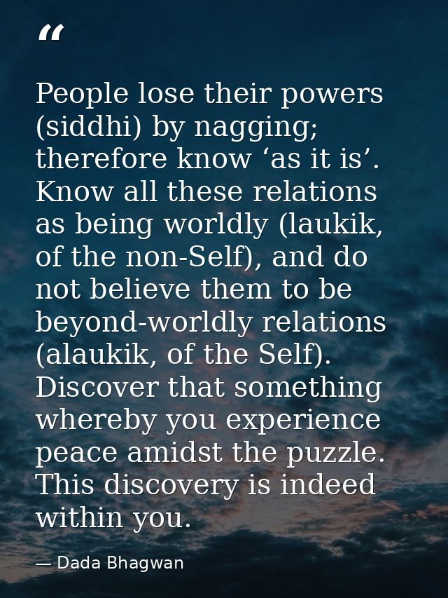 People lose their powers (siddhi) by nagging; therefore know ‘as it is’. Know all these relations as being worldly (lauk — Dada Bhagwan