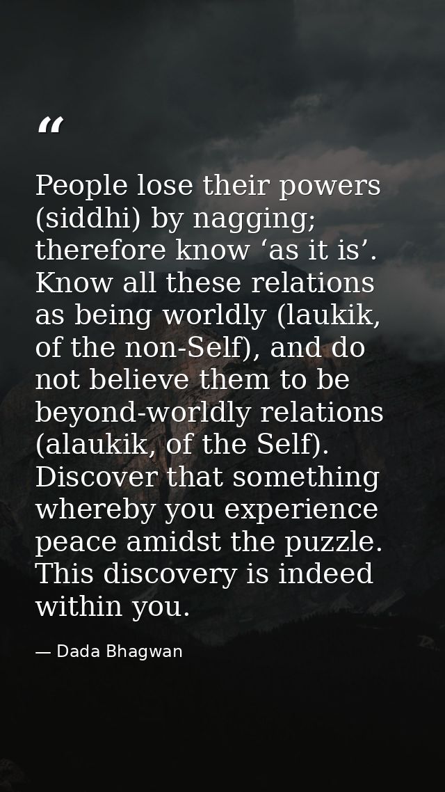 People lose their powers (siddhi) by nagging; therefore know ‘as it is’. Know all these relations as being worldly (lauk — Dada Bhagwan