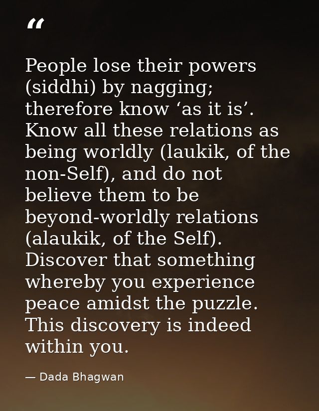 People lose their powers (siddhi) by nagging; therefore know ‘as it is’. Know all these relations as being worldly (lauk — Dada Bhagwan