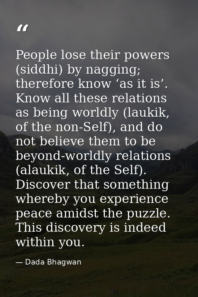People lose their powers (siddhi) by nagging; therefore know ‘as it is’. Know all these relations as being worldly (lauk — Dada Bhagwan