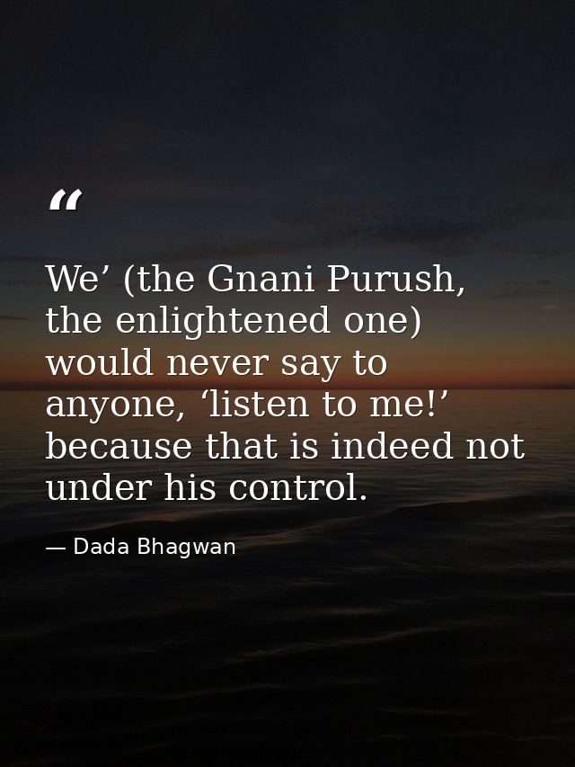 We’ (the Gnani Purush, the enlightened one) would never say to anyone, ‘listen to me!’ because that is indeed not under  — Dada Bhagwan