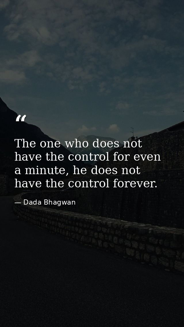 The one who does not have the control for even a minute, he does not have the control forever. — Dada Bhagwan