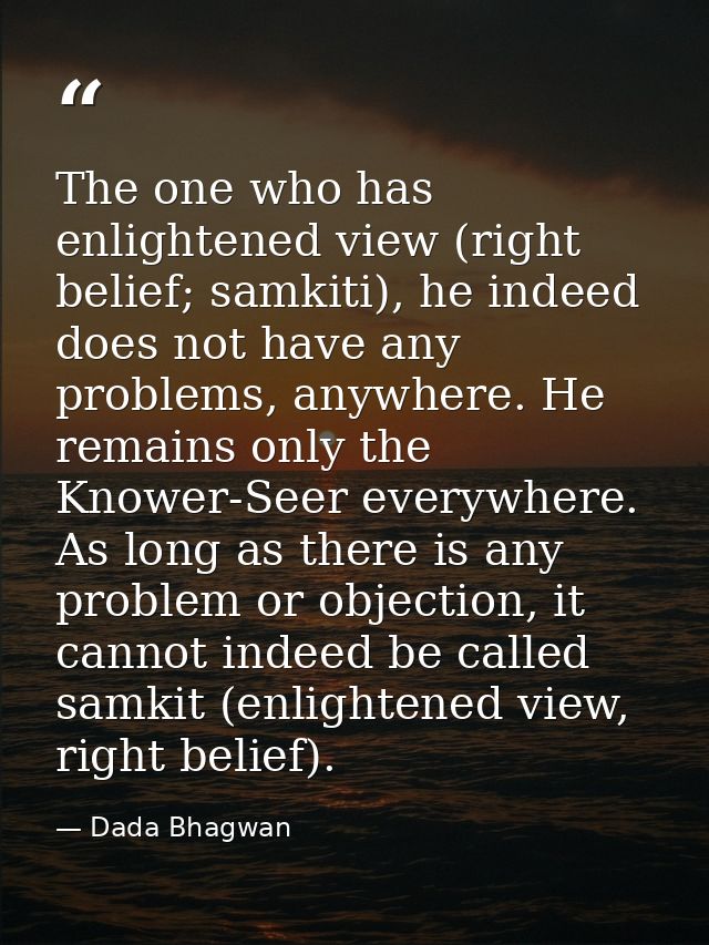 The one who has enlightened view (right belief; samkiti), he indeed does not have any problems, anywhere. He remains onl — Dada Bhagwan