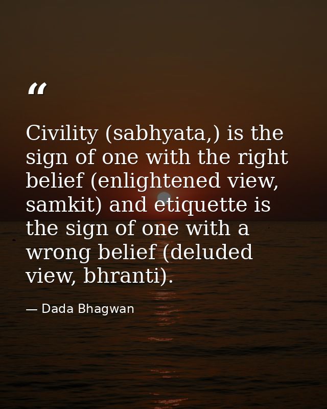 Civility (sabhyata,) is the sign of one with the right belief (enlightened view, samkit) and etiquette is the sign of on — Dada Bhagwan