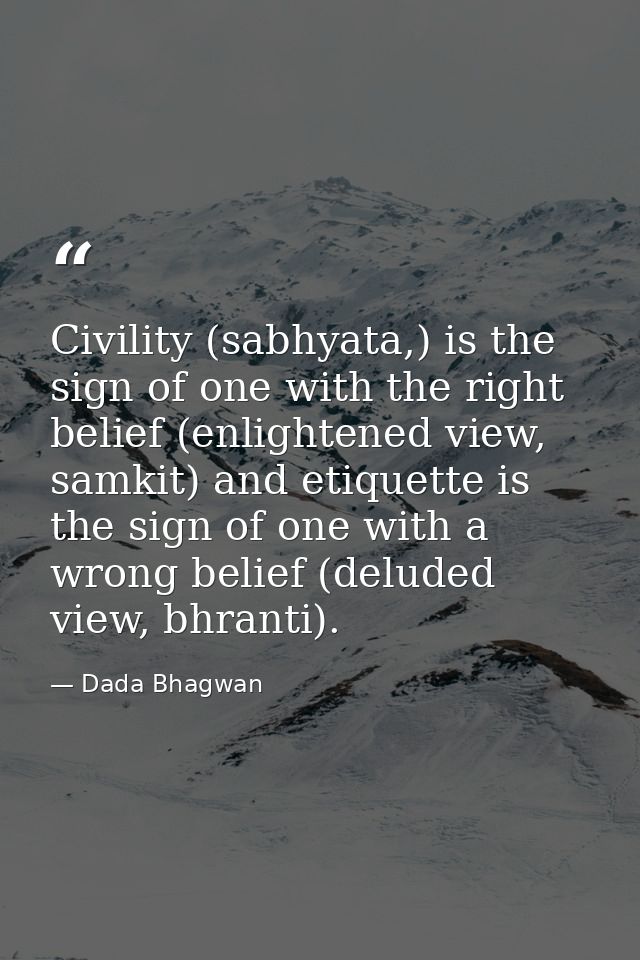 Civility (sabhyata,) is the sign of one with the right belief (enlightened view, samkit) and etiquette is the sign of on — Dada Bhagwan