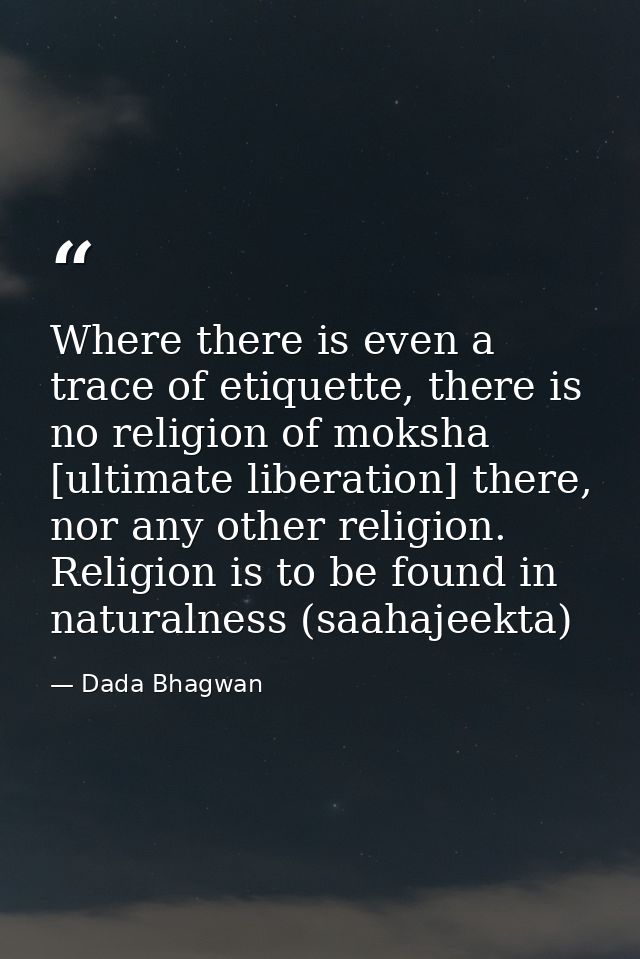 Where there is even a trace of etiquette, there is no religion of moksha [ultimate liberation] there, nor any other reli — Dada Bhagwan