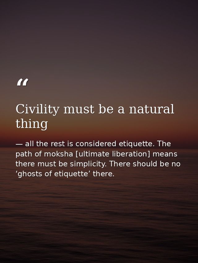 Civility must be a natural thing — all the rest is considered etiquette. The path of moksha [ultimate liberation] means there must be simplicity. There should be no ‘ghosts of etiquette’ there.