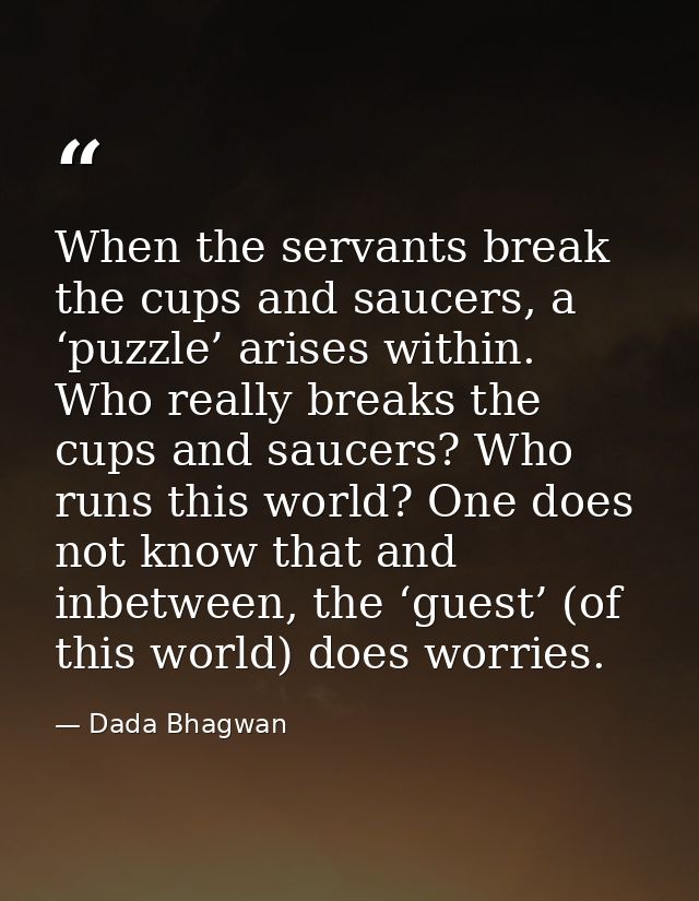 When the servants break the cups and saucers, a ‘puzzle’ arises within. Who really breaks the cups and saucers? Who runs — Dada Bhagwan