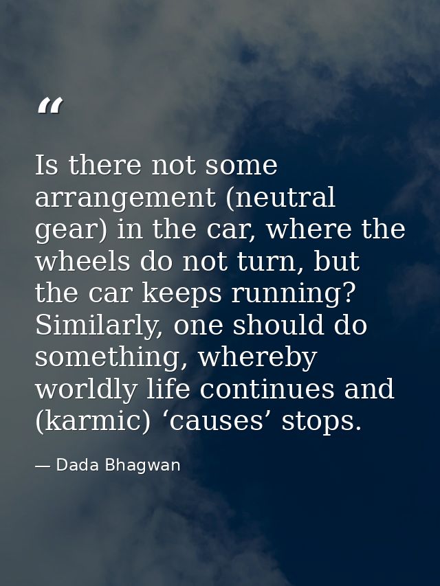 Is there not some arrangement (neutral gear) in the car, where the wheels do not turn, but the car keeps running? Simila — Dada Bhagwan
