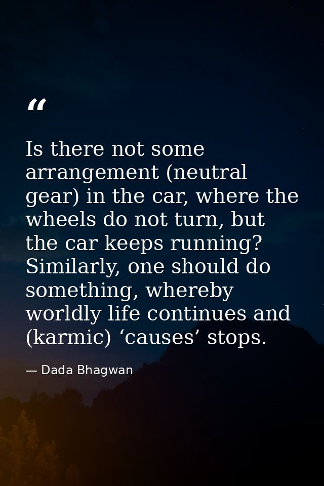 Is there not some arrangement (neutral gear) in the car, where the wheels do not turn, but the car keeps running? Simila — Dada Bhagwan