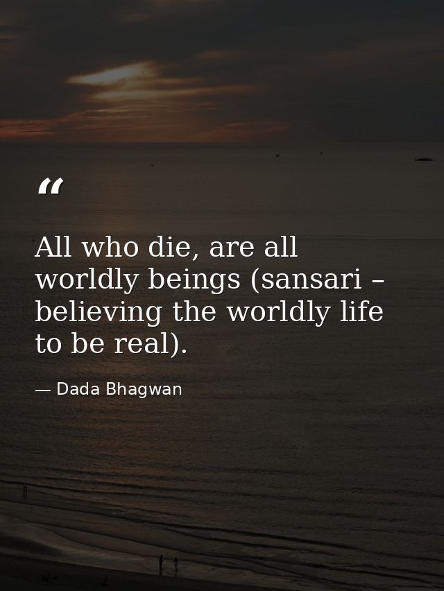 All who die, are all worldly beings (sansari – believing the worldly life to be real). — Dada Bhagwan