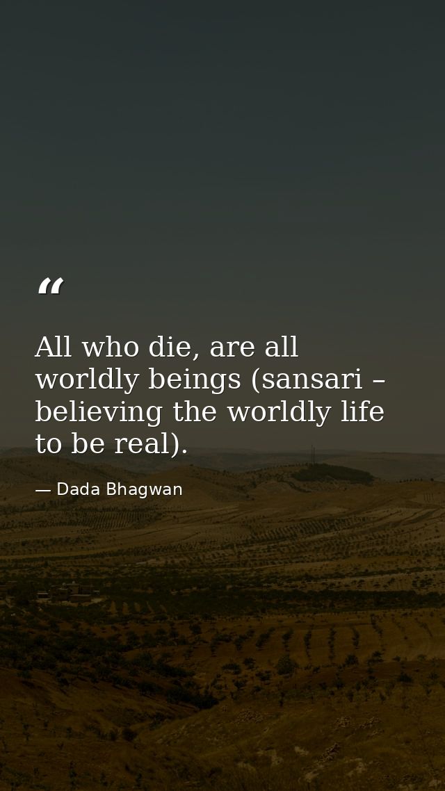 All who die, are all worldly beings (sansari – believing the worldly life to be real). — Dada Bhagwan
