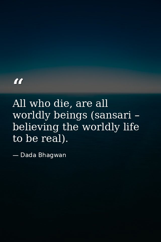All who die, are all worldly beings (sansari – believing the worldly life to be real). — Dada Bhagwan