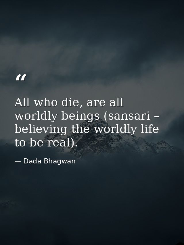 All who die, are all worldly beings (sansari – believing the worldly life to be real). — Dada Bhagwan
