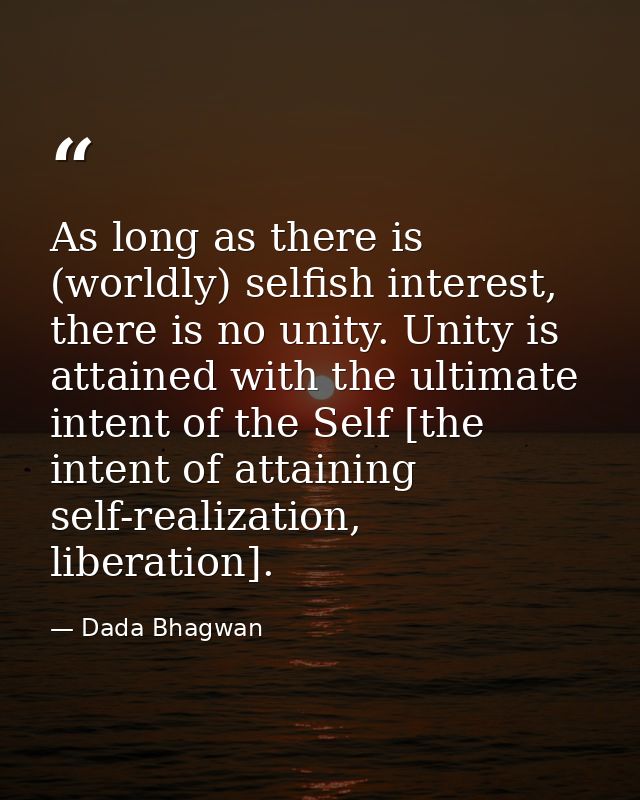 As long as there is (worldly) selfish interest, there is no unity. Unity is attained with the ultimate intent of the Sel — Dada Bhagwan