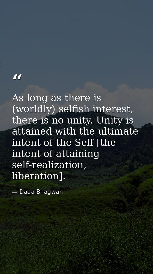 As long as there is (worldly) selfish interest, there is no unity. Unity is attained with the ultimate intent of the Sel — Dada Bhagwan