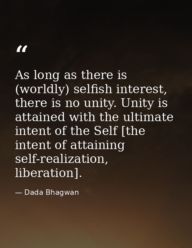 As long as there is (worldly) selfish interest, there is no unity. Unity is attained with the ultimate intent of the Sel — Dada Bhagwan