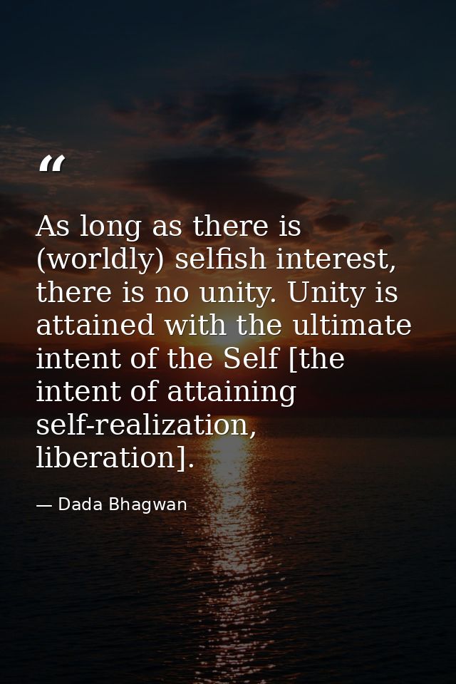As long as there is (worldly) selfish interest, there is no unity. Unity is attained with the ultimate intent of the Sel — Dada Bhagwan