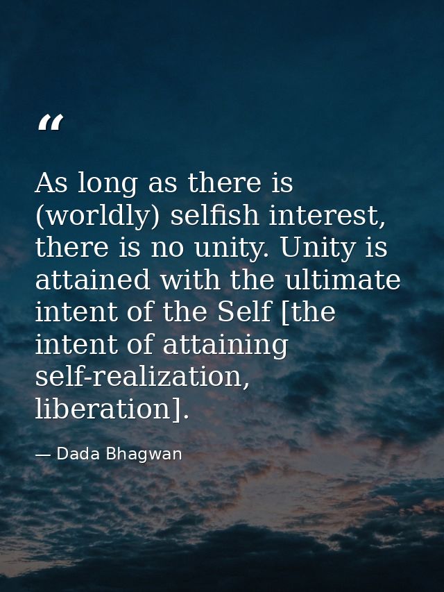 As long as there is (worldly) selfish interest, there is no unity. Unity is attained with the ultimate intent of the Sel — Dada Bhagwan