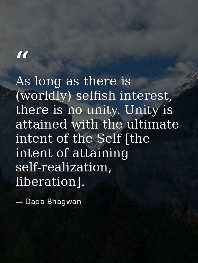 As long as there is (worldly) selfish interest, there is no unity. Unity is attained with the ultimate intent of the Sel — Dada Bhagwan